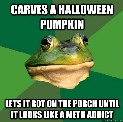 Carves a Halloween pumpkin  lets it rot on the porch until it looks like a meth addict  Foul Bachelor Frog