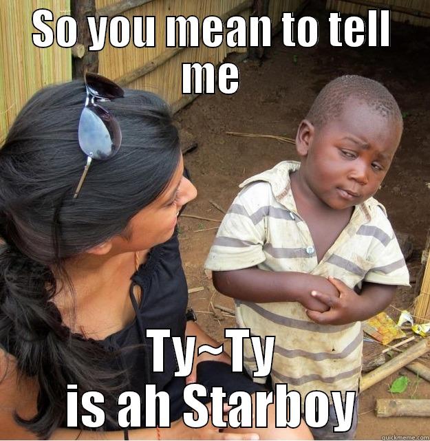 SO YOU MEAN TO TELL ME TY~TY IS AH STARBOY Skeptical Third World Kid