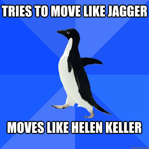 Tries to Move Like Jagger  Moves Like helen keller  Socially Awkward Penguin