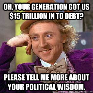 Oh, your generation got us $15 trillion in to debt? Please tell me more about your political wisdom.  Creepy Wonka