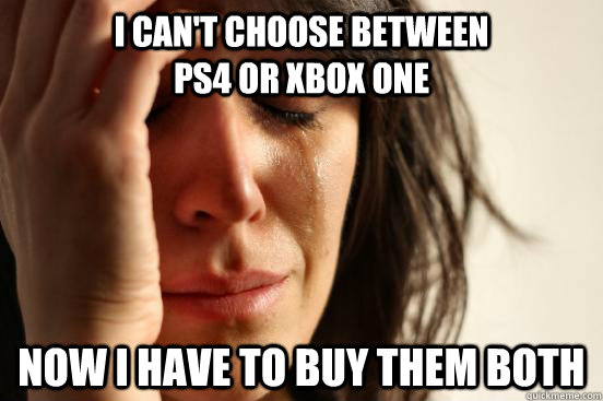 I can't choose between                            Ps4 or Xbox One Now I have to buy them both  First World Problems