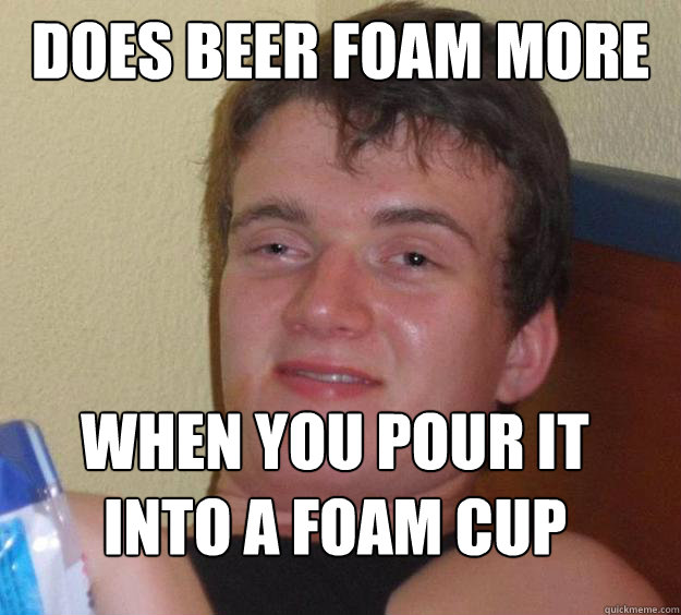 Does beer foam more When you pour it into a foam cup  10 Guy