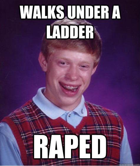 Walks under a ladder raped  Bad Luck Brian