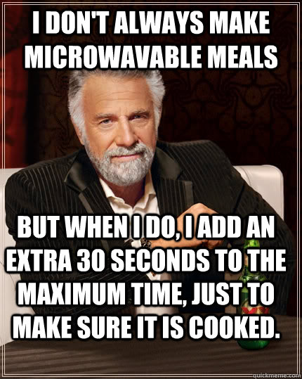 I don't always make microwavable meals but when i do, i add an extra 30 seconds to the maximum time, just to make sure it is cooked.   The Most Interesting Man In The World