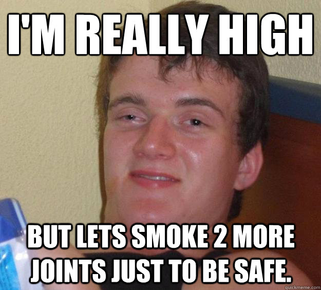 I'm really high
 but lets smoke 2 more joints just to be safe.  10 Guy