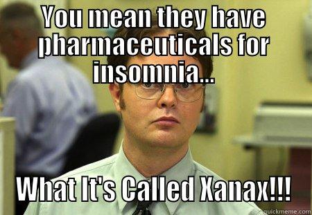 YOU MEAN THEY HAVE PHARMACEUTICALS FOR INSOMNIA... WHAT IT'S CALLED XANAX!!! Schrute