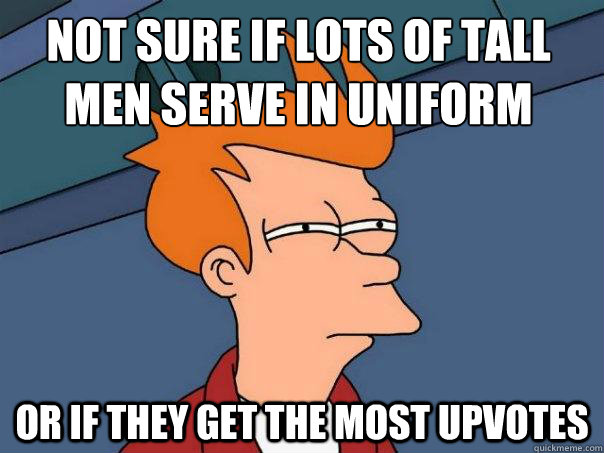 not sure if lots of tall men serve in uniform or if they get the most upvotes  Futurama Fry