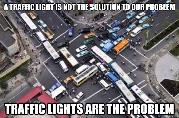 A traffic light is not the solution to our problem Traffic lights are the problem  