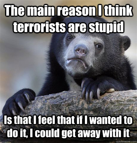 The main reason I think terrorists are stupid Is that I feel that if I wanted to do it, I could get away with it  Confession Bear