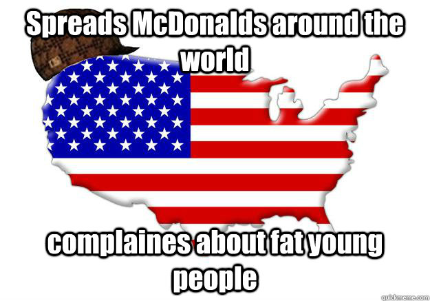 Spreads McDonalds around the world complaines about fat young people  Scumbag america