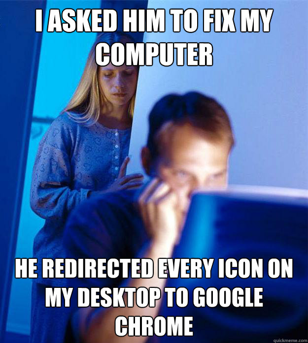 I asked him to fix my computer he redirected every icon on my desktop to google chrome  Redditors Wife