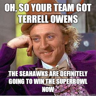 Oh, so your team got Terrell owens the Seahawks are definitely going to win the superbowl now  Condescending Wonka