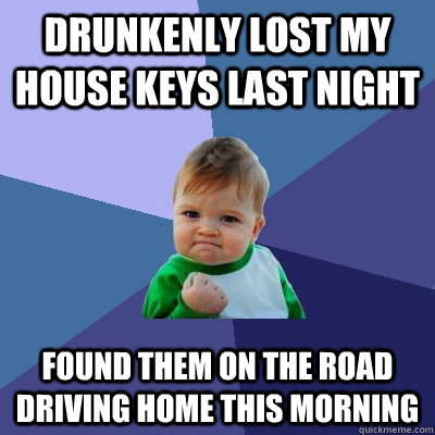 Drunkenly lost my house keys last night found them on the road driving home this morning - Drunkenly lost my house keys last night found them on the road driving home this morning  Success Kid