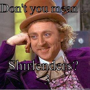 DON'T YOU MEAN ..  SHIRLENDERS? <3 Condescending Wonka