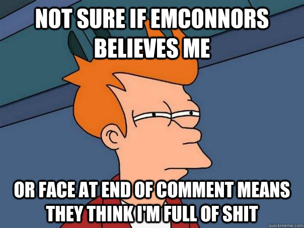 Not sure if emconnors believes me Or face at end of comment means they think I'm full of shit  Futurama Fry