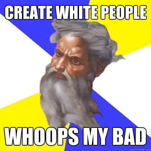 Create white people whoops my bad  Advice God