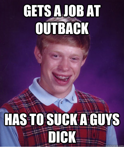 gets a job at outback has to suck a guys dick  Bad Luck Brian