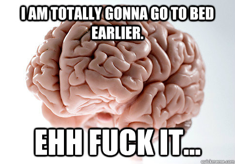 I am totally gonna go to bed earlier. Ehh fuck it...  Scumbag Brain