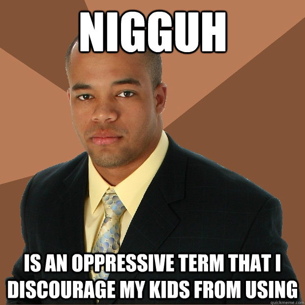 NIGGUH is an oppressive term that i discourage my kids from using  Successful Black Man