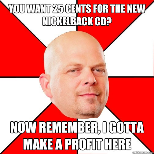 You want 25 cents for the new Nickelback CD? Now remember, I gotta make a profit here - You want 25 cents for the new Nickelback CD? Now remember, I gotta make a profit here  Pawn Star