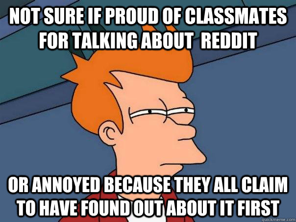 Not sure if proud of classmates for talking about  reddit Or annoyed because they all claim to have found out about it first    Futurama Fry