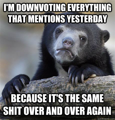 I'm downvoting everything that mentions yesterday Because it's the same shit over and over again - I'm downvoting everything that mentions yesterday Because it's the same shit over and over again  Confession Bear