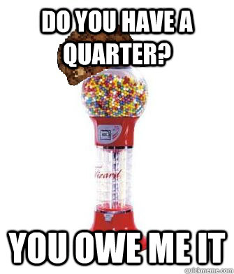 do you have a quarter? you owe me it  Scumbag Gumball Machine