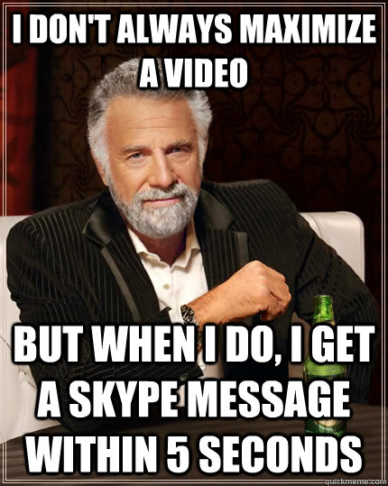 i don't always maximize a video but when I do, i get a skype message within 5 seconds  The Most Interesting Man In The World