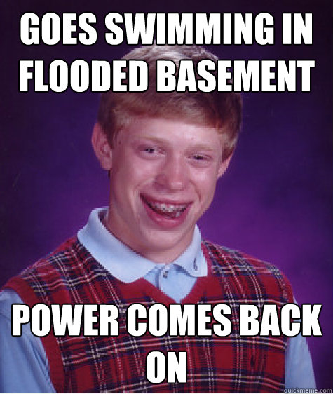 Goes swimming in flooded basement Power comes back on - Goes swimming in flooded basement Power comes back on  Bad Luck Brian