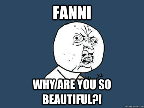 Fanni why are you so beautiful?!  Y U No