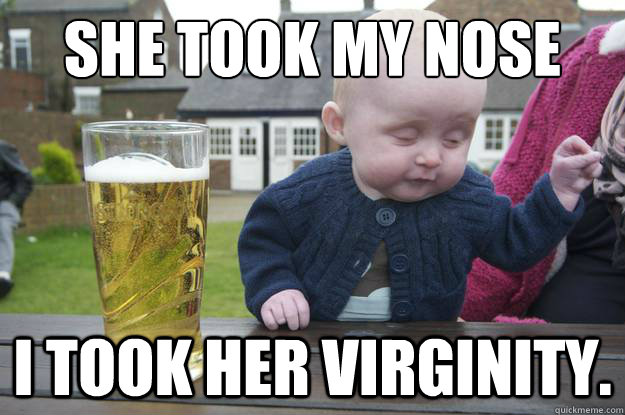 She took my nose I took her virginity.  - She took my nose I took her virginity.   drunk baby