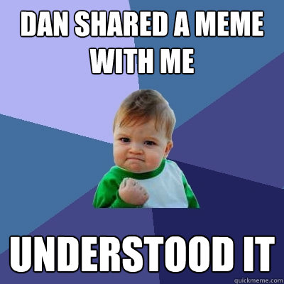 dan shared a meme with me understood it  Success Kid