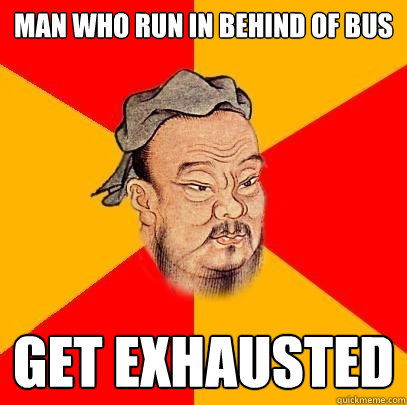 Man who run in behind of bus get exhausted  Confucius says