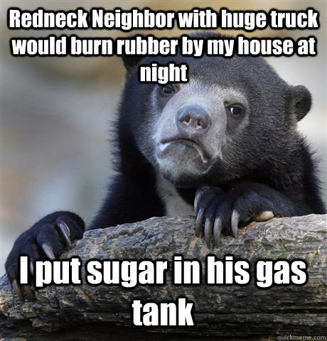 Redneck Neighbor with huge truck would burn rubber by my house at night I put sugar in his gas tank  Confession Bear