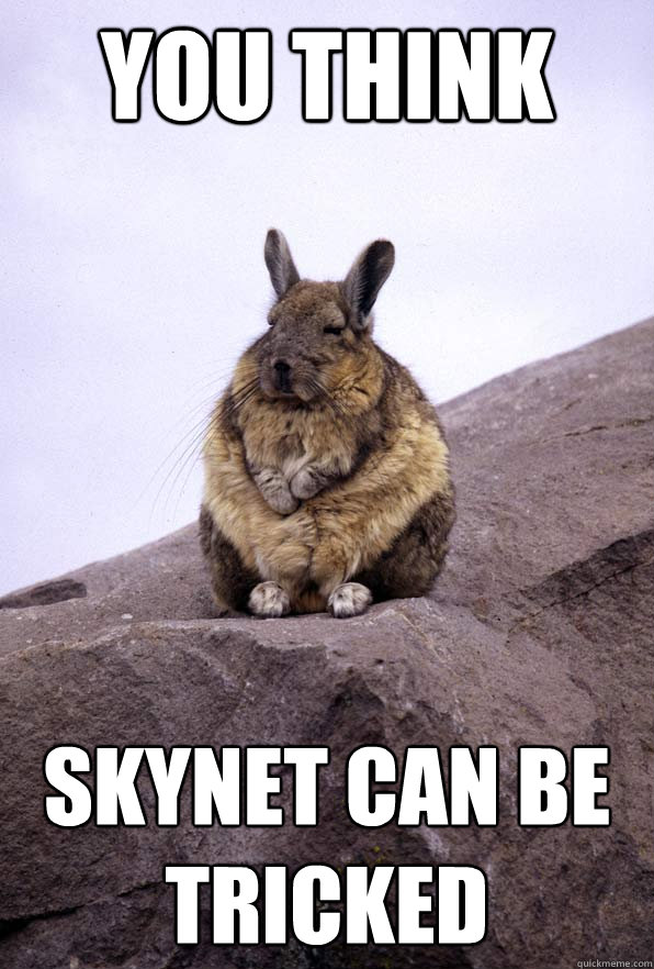 you think skynet can be tricked  Wise Wondering Viscacha