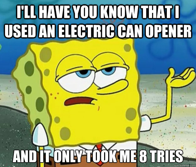 I'll have you know that I used an electric can opener And it only took me 8 tries  Tough Spongebob