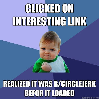 Clicked on interesting link Realized it was r/circlejerk befor it loaded  Success Kid