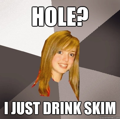 Hole? I just drink skim  Musically Oblivious 8th Grader