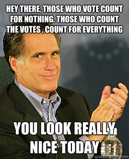 Hey there, those who vote count for nothing. those who count the votes , count for everything you look really nice today - Hey there, those who vote count for nothing. those who count the votes , count for everything you look really nice today  Creepy Romney