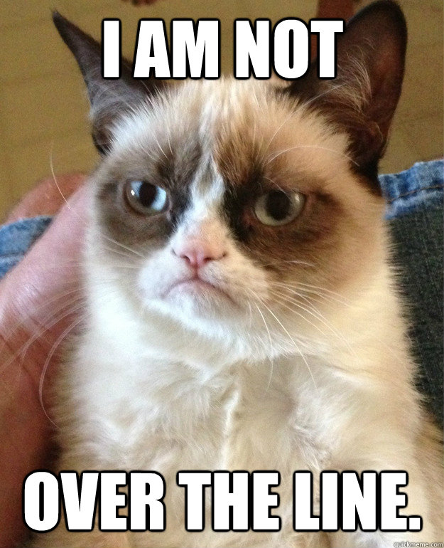 I am not over the line.  Grumpy Cat