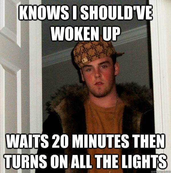 KNOWS I SHOULD'VE WOKEN UP WAITS 20 MINUTES THEN TURNS ON ALL THE LIGHTS  Scumbag Steve