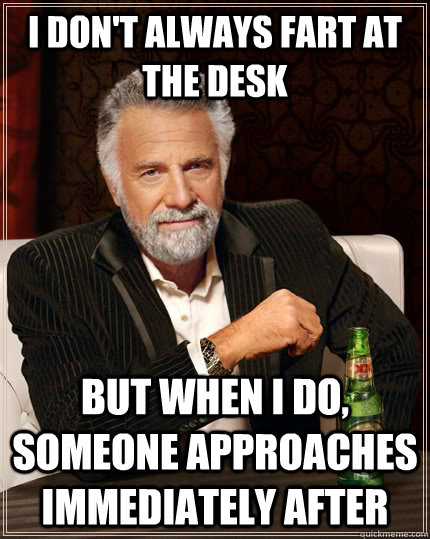 I don't always fart at the desk but when I do, someone approaches immediately after - I don't always fart at the desk but when I do, someone approaches immediately after  The Most Interesting Man In The World