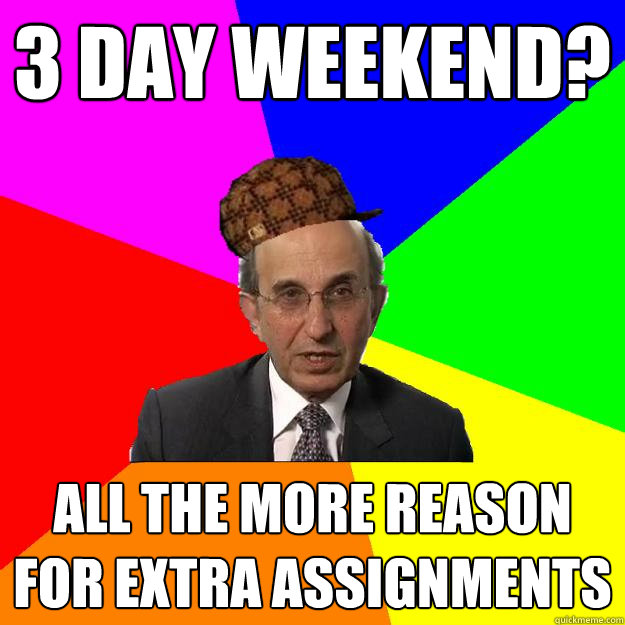 3 day weekend? all the more reason for extra assignments  Scumbag Teacher