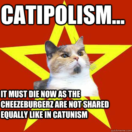 Catipolism... it must die now as the cheezeburgerz are not shared equally like in Catunism  Lenin Cat