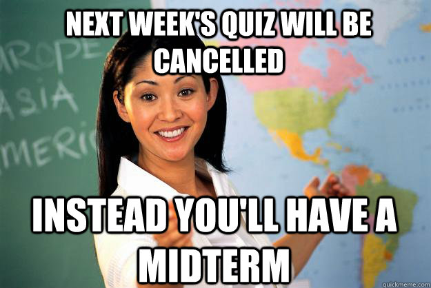 Next week's quiz will be cancelled Instead you'll have a midterm  Unhelpful High School Teacher