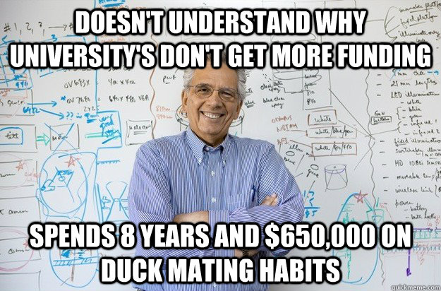 Doesn't understand why university's don't get more funding Spends 8 years and $650,000 on duck mating habits  Engineering Professor