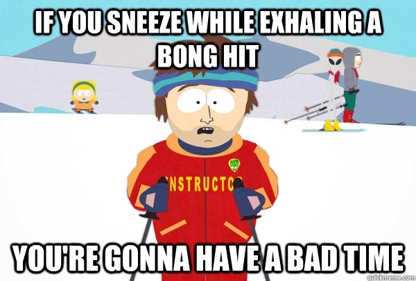 If you sneeze while exhaling a bong hit You're gonna have a bad time  Super Cool Ski Instructor