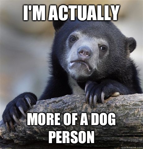 I'm actually more of a dog person  Confession Bear