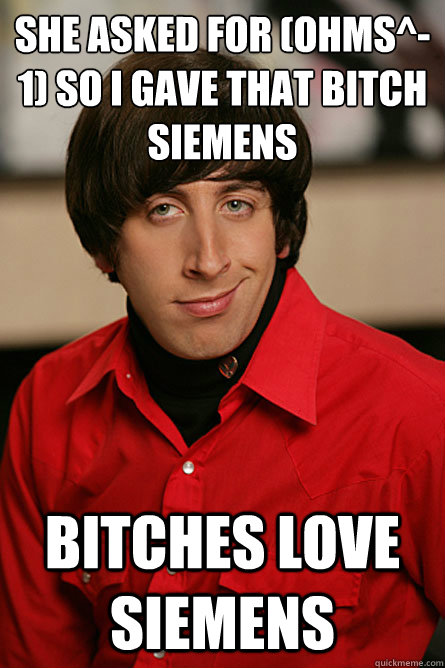 She asked for (ohms^-1) so i gave that bitch siemens bitches love siemens  Pickup Line Scientist