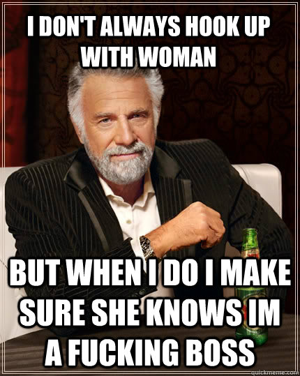 I don't always hook up with woman but when i do I MAKE SURE SHE KNOWS IM A FUCKING BOSS  The Most Interesting Man In The World